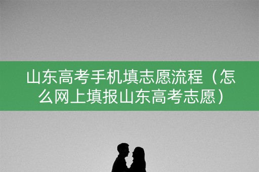 山东高考手机填志愿流程（怎么网上填报山东高考志愿）