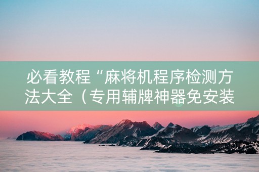 必看教程“麻将机程序检测方法大全（专用辅牌神器免安装）