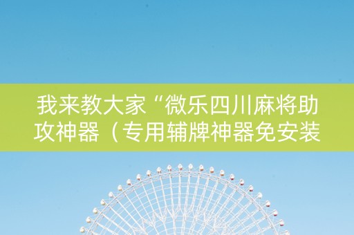 我来教大家“微乐四川麻将助攻神器（专用辅牌神器免安装）