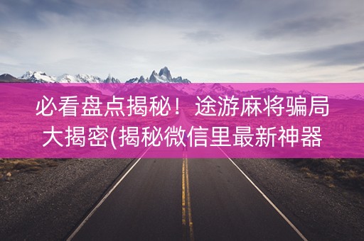 必看盘点揭秘！途游麻将骗局大揭密(揭秘微信里最新神器下载)