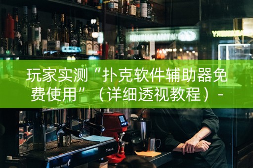 玩家实测“扑克软件辅助器免费使用”（详细透视教程）-哔哩哔哩