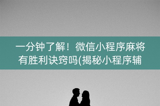 一分钟了解！微信小程序麻将有胜利诀窍吗(揭秘小程序辅牌器)