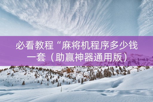 必看教程“麻将机程序多少钱一套（助赢神器通用版）