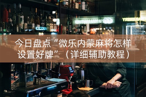 今日盘点“微乐内蒙麻将怎样设置好牌”（详细辅助教程）-哔哩哔哩