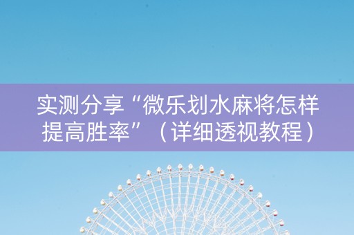 实测分享“微乐划水麻将怎样提高胜率”（详细透视教程）-哔哩哔哩