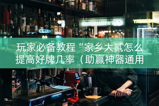 玩家必备教程“家乡大贰怎么提高好牌几率（助赢神器通用版）