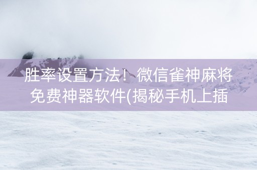 胜率设置方法！微信雀神麻将免费神器软件(揭秘手机上插件免费)