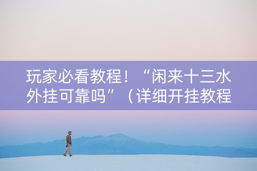 玩家必看教程！“闲来十三水外挂可靠吗”（详细开挂教程）-哔哩哔哩