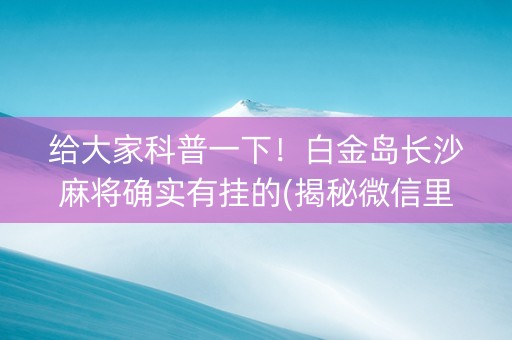 给大家科普一下！白金岛长沙麻将确实有挂的(揭秘微信里怎么容易赢)