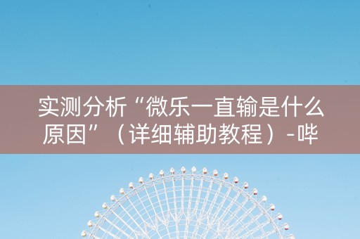 实测分析“微乐一直输是什么原因”（详细辅助教程）-哔哩哔哩