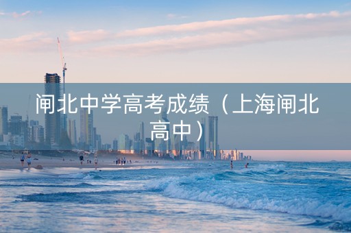 闸北中学高考成绩（上海闸北高中）