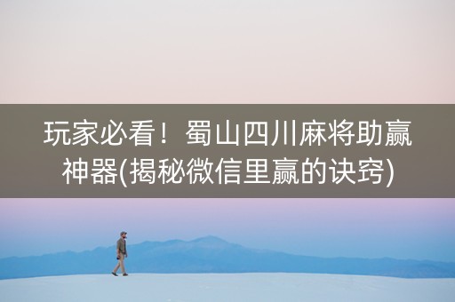 玩家必看！蜀山四川麻将助赢神器(揭秘微信里赢的诀窍)