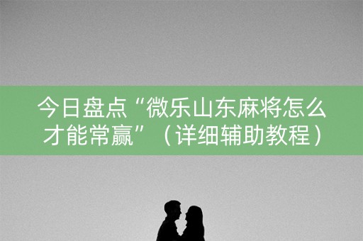 今日盘点“微乐山东麻将怎么才能常赢”（详细辅助教程）-哔哩哔哩