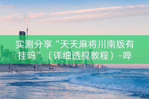 实测分享“天天麻将川南版有挂吗”（详细透视教程）-哔哩哔哩