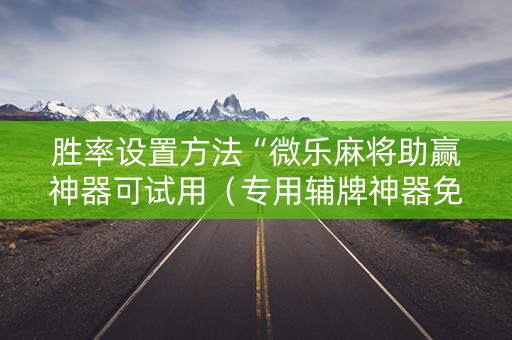胜率设置方法“微乐麻将助赢神器可试用（专用辅牌神器免安装）