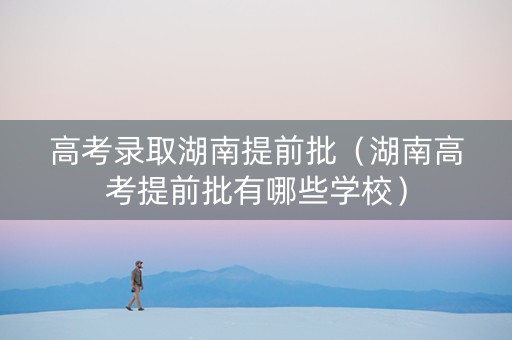 高考录取湖南提前批（湖南高考提前批有哪些学校）