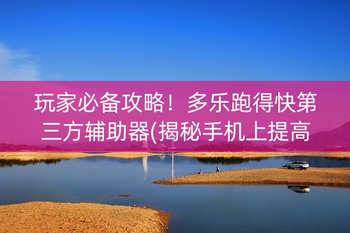 玩家必备攻略！多乐跑得快第三方辅助器(揭秘手机上提高赢的概率)