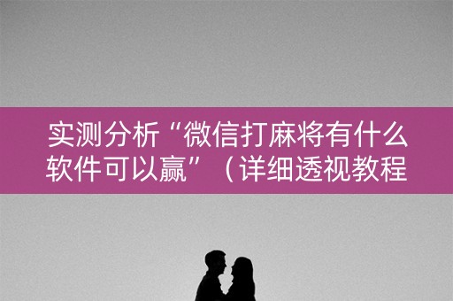实测分析“微信打麻将有什么软件可以赢”（详细透视教程）-哔哩哔哩