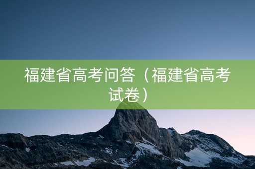福建省高考问答（福建省高考试卷）