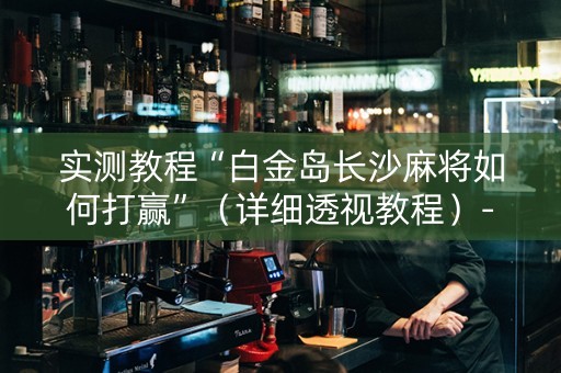 实测教程“白金岛长沙麻将如何打赢”（详细透视教程）-哔哩哔哩