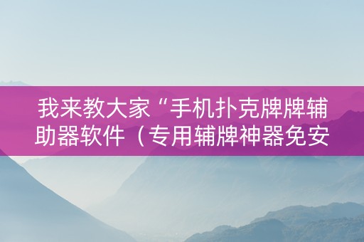 我来教大家“手机扑克牌牌辅助器软件（专用辅牌神器免安装）