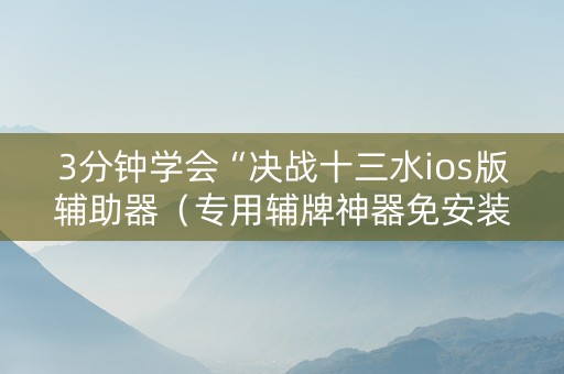 3分钟学会“决战十三水ios版辅助器（专用辅牌神器免安装）