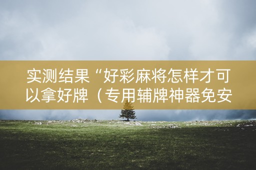 实测结果“好彩麻将怎样才可以拿好牌（专用辅牌神器免安装）