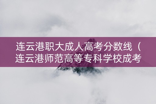 连云港职大成人高考分数线（连云港师范高等专科学校成考分数线）