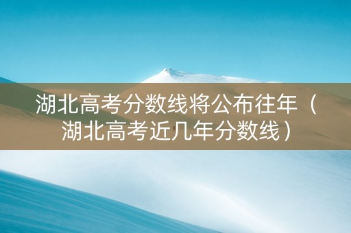 湖北高考分数线将公布往年（湖北高考近几年分数线）