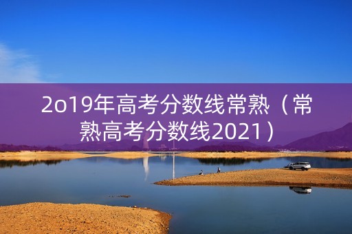 2o19年高考分数线常熟（常熟高考分数线2021）