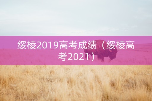 绥棱2019高考成绩（绥棱高考2021）