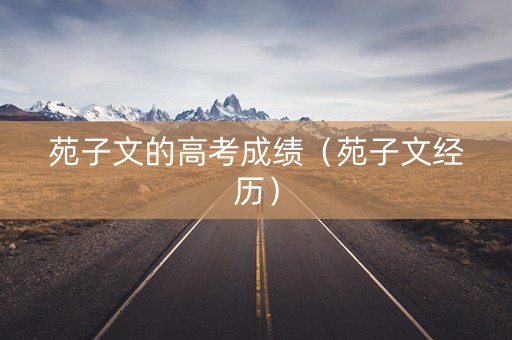 苑子文的高考成绩（苑子文经历）