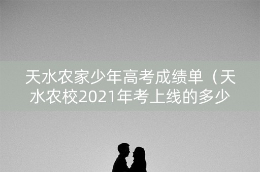 天水农家少年高考成绩单（天水农校2021年考上线的多少）