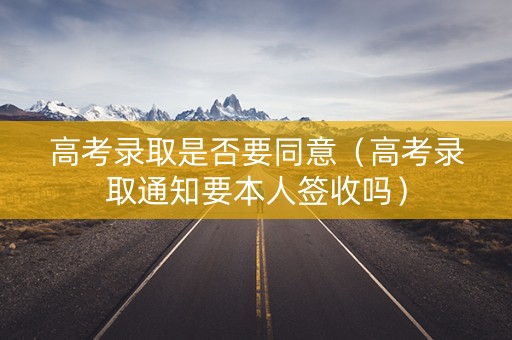 高考录取是否要同意（高考录取通知要本人签收吗）