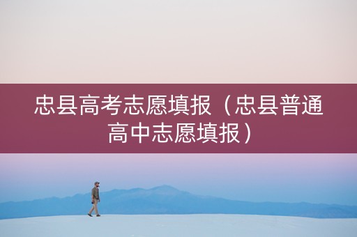 忠县高考志愿填报（忠县普通高中志愿填报）