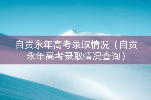 自贡永年高考录取情况（自贡永年高考录取情况查询）