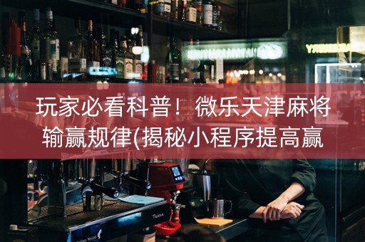 玩家必看科普！微乐天津麻将输赢规律(揭秘小程序提高赢的概率)