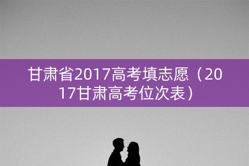 甘肃省2017高考填志愿（2017甘肃高考位次表）