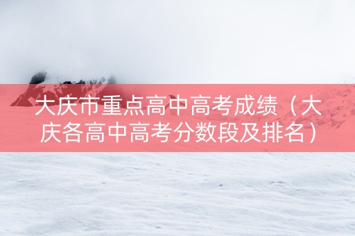 大庆市重点高中高考成绩（大庆各高中高考分数段及排名）