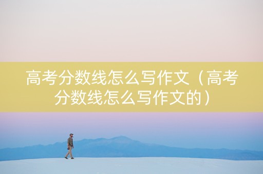 高考分数线怎么写作文（高考分数线怎么写作文的）