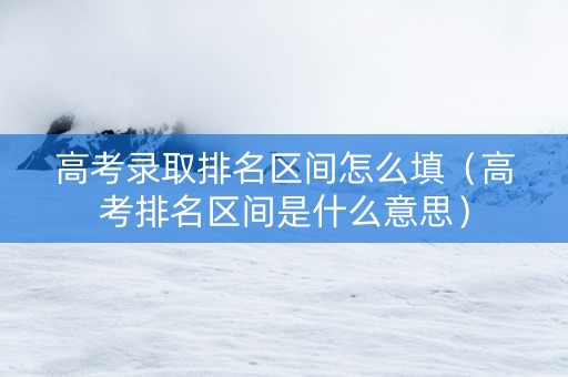高考录取排名区间怎么填（高考排名区间是什么意思）