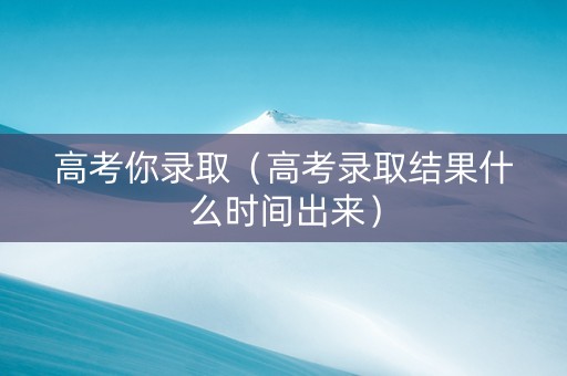 高考你录取（高考录取结果什么时间出来）
