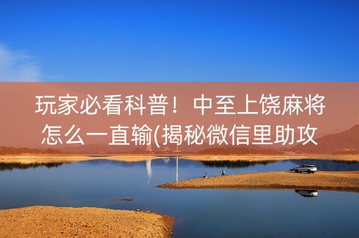 玩家必看科普！中至上饶麻将怎么一直输(揭秘微信里助攻神器)