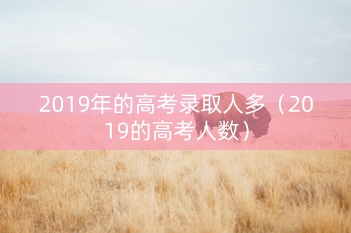 2019年的高考录取人多（2019的高考人数）