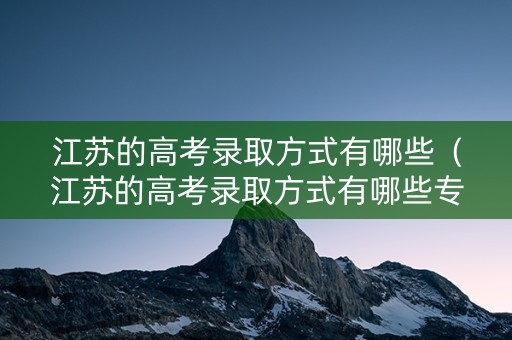 江苏的高考录取方式有哪些（江苏的高考录取方式有哪些专业）