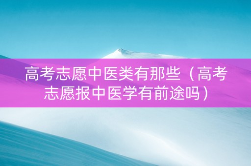 高考志愿中医类有那些（高考志愿报中医学有前途吗）