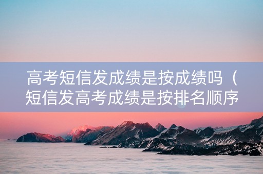 高考短信发成绩是按成绩吗（短信发高考成绩是按排名顺序发的吗）