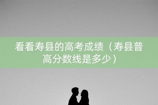 看看寿县的高考成绩（寿县普高分数线是多少）