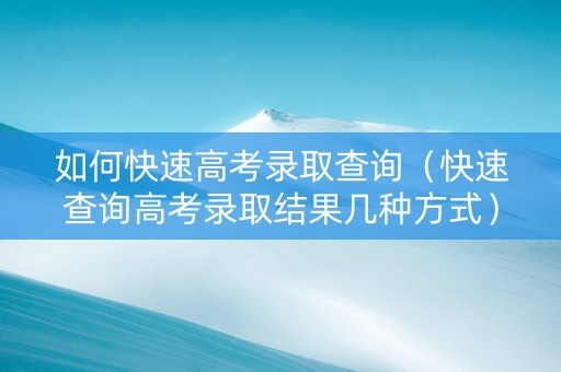如何快速高考录取查询（快速查询高考录取结果几种方式）