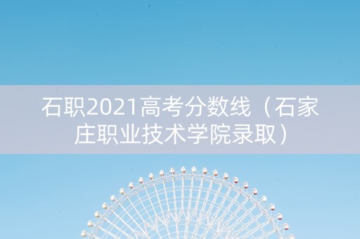 石职2021高考分数线（石家庄职业技术学院录取）